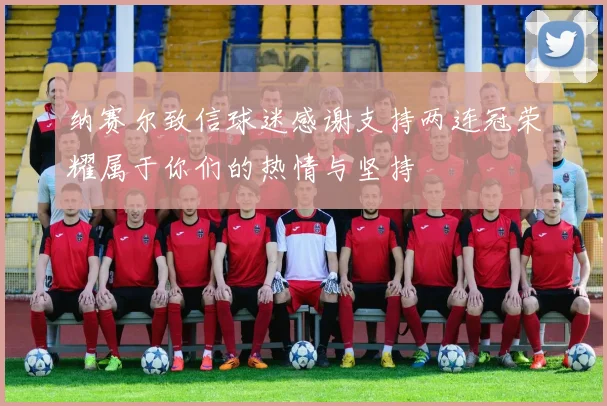纳赛尔致信球迷感谢支持两连冠荣耀属于你们的热情与坚持