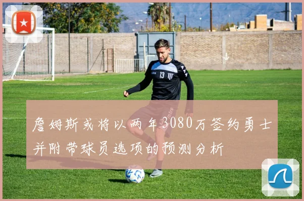 詹姆斯或将以两年3080万签约勇士并附带球员选项的预测分析