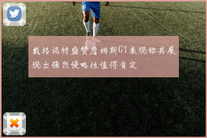 戴格诺特盛赞詹姆斯G1表现称其展现出强烈侵略性值得肯定