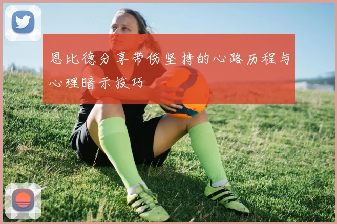 恩比德分享带伤坚持的心路历程与心理暗示技巧