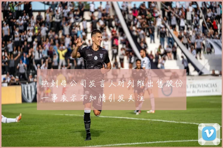 热刺母公司发言人对列维出售股份一事表示不知情引发关注
