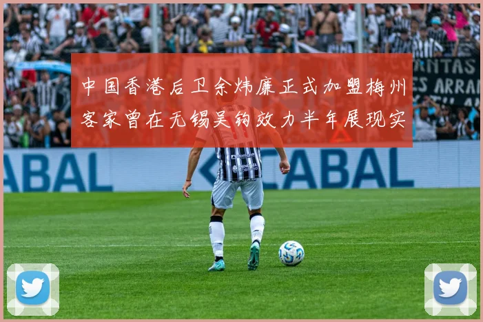 中国香港后卫余炜廉正式加盟梅州客家曾在无锡吴钩效力半年展现实力