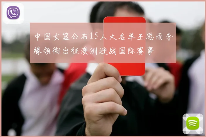 中国女篮公布15人大名单王思雨李缘领衔出征澳洲迎战国际赛事