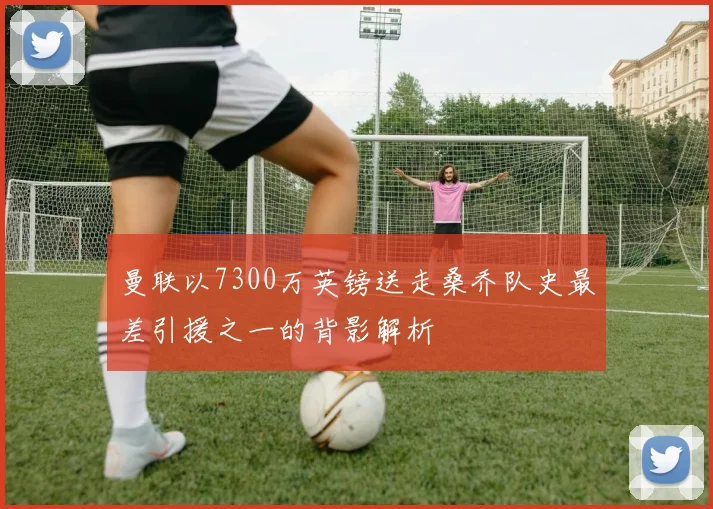 曼联以7300万英镑送走桑乔队史最差引援之一的背影解析