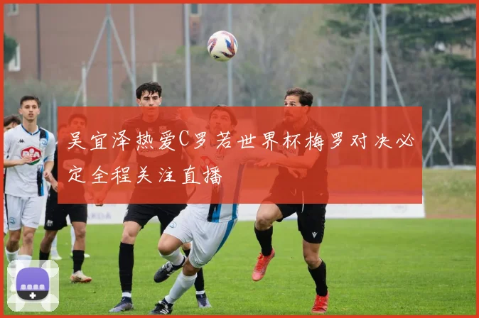 吴宜泽热爱C罗若世界杯梅罗对决必定全程关注直播