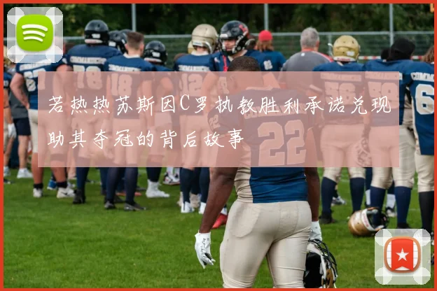 若热热苏斯因C罗执教胜利承诺兑现助其夺冠的背后故事