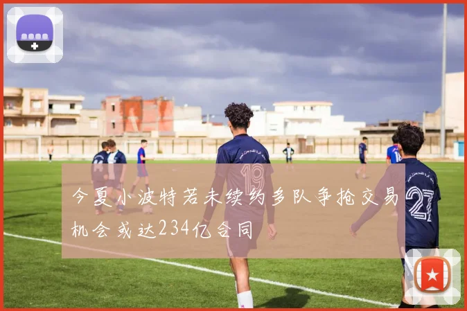 今夏小波特若未续约多队争抢交易机会或达234亿合同