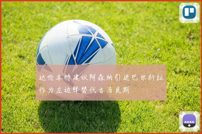 达伦本特建议阿森纳引进巴尔科拉作为左边锋替代吉马良斯