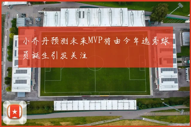 小乔丹预测未来MVP将由今年选秀球员诞生引发关注