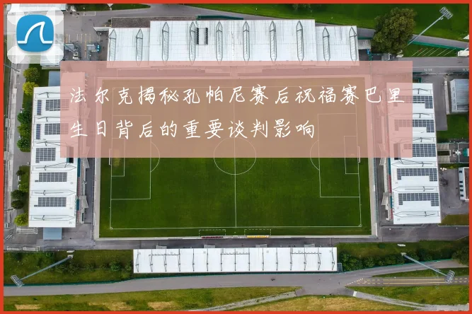法尔克揭秘孔帕尼赛后祝福赛巴里生日背后的重要谈判影响