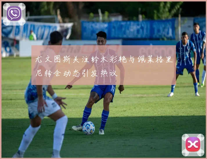 尤文图斯关注铃木彩艳与佩莱格里尼转会动态引发热议