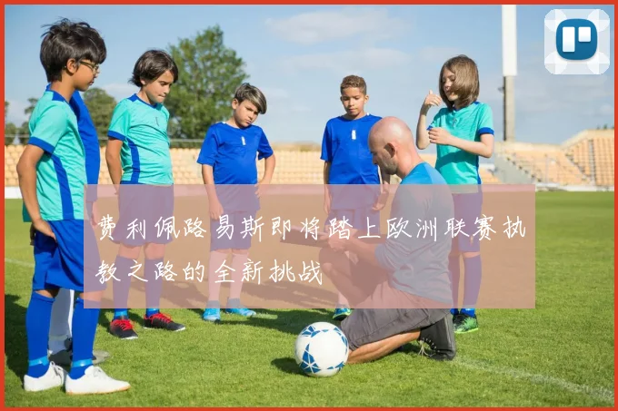 费利佩路易斯即将踏上欧洲联赛执教之路的全新挑战