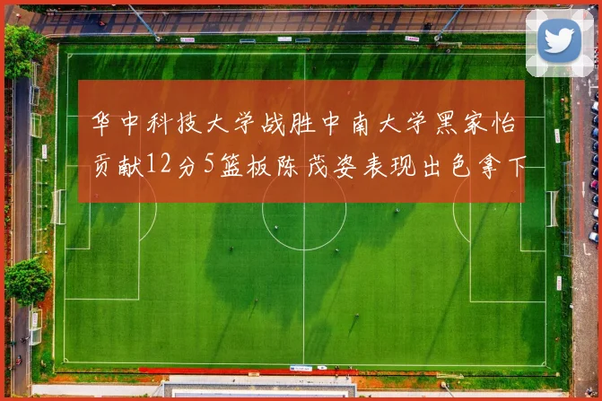 华中科技大学战胜中南大学黑家怡贡献12分5篮板陈茂姿表现出色拿下19分7篮板